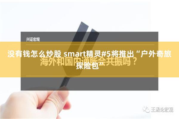 没有钱怎么炒股 smart精灵#5将推出“户外奇旅探险包”