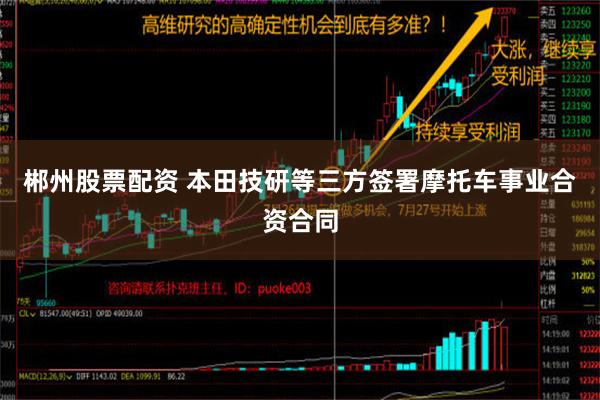 郴州股票配资 本田技研等三方签署摩托车事业合资合同