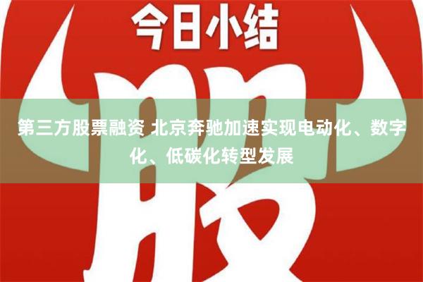 第三方股票融资 北京奔驰加速实现电动化、数字化、低碳化转型发展