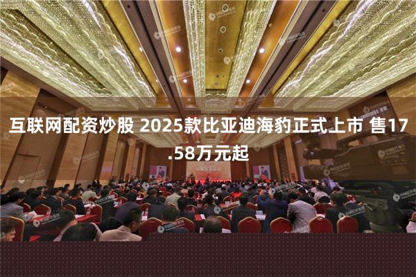 互联网配资炒股 2025款比亚迪海豹正式上市 售17.58万元起