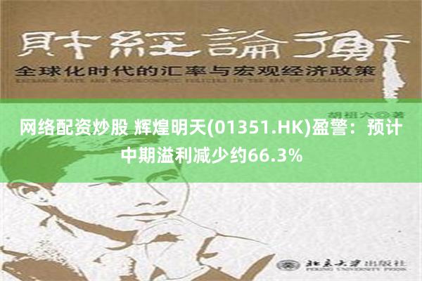 网络配资炒股 辉煌明天(01351.HK)盈警：预计中期溢利减少约66.3%