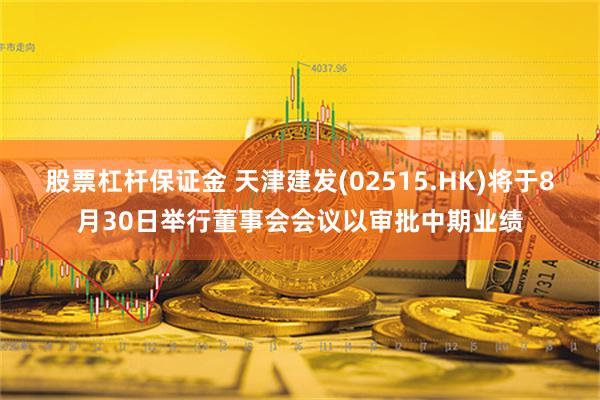 股票杠杆保证金 天津建发(02515.HK)将于8月30日举行董事会会议以审批中期业绩