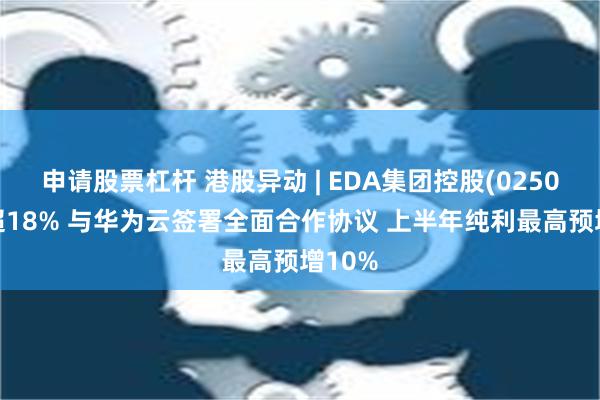 申请股票杠杆 港股异动 | EDA集团控股(02505)涨超18% 与华为云签署全面合作协议 上半年纯利最高预增10%