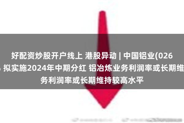 好配资炒股开户线上 港股异动 | 中国铝业(02600)涨超3% 拟实施2024年中期分红 铝冶炼业务利润率或长期维持较高水平