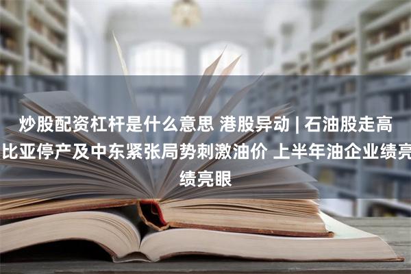 炒股配资杠杆是什么意思 港股异动 | 石油股走高 利比亚停产及中东紧张局势刺激油价 上半年油企业绩亮眼