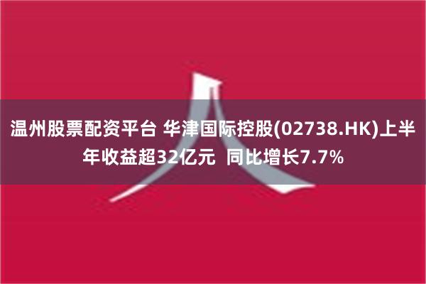 温州股票配资平台 华津国际控股(02738.HK)上半年收益超32亿元  同比增长7.7%