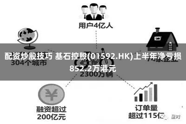 配资炒股技巧 基石控股(01592.HK)上半年净亏损852.2万港元