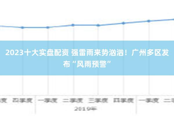 2023十大实盘配资 强雷雨来势汹汹！广州多区发布“风雨预警”