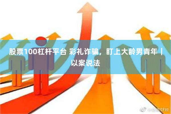 股票100杠杆平台 彩礼诈骗，盯上大龄男青年｜以案说法