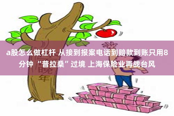 a股怎么做杠杆 从接到报案电话到赔款到账只用8分钟 “普拉桑”过境 上海保险业再战台风