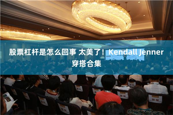 股票杠杆是怎么回事 太美了！Kendall Jenner穿搭合集