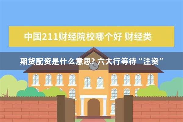 期货配资是什么意思? 六大行等待“注资”