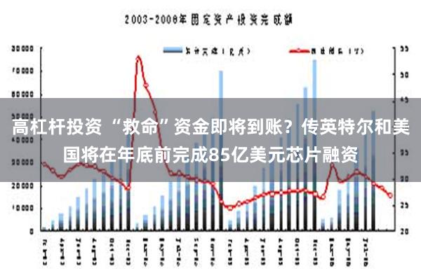 高杠杆投资 “救命”资金即将到账？传英特尔和美国将在年底前完成85亿美元芯片融资