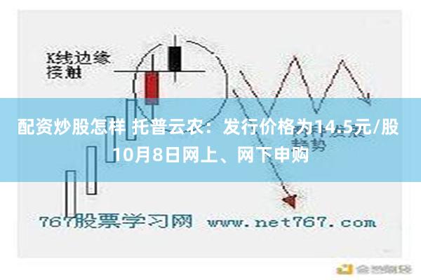 配资炒股怎样 托普云农：发行价格为14.5元/股 10月8日网上、网下申购