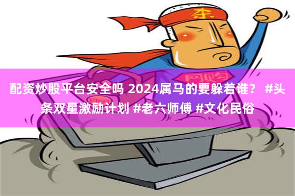 配资炒股平台安全吗 2024属马的要躲着谁？ #头条双星激励计划 #老六师傅 #文化民俗