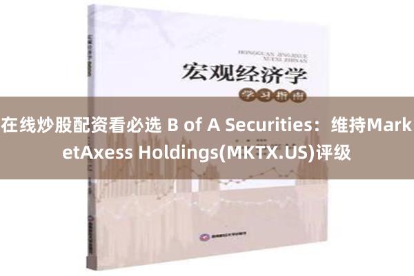 在线炒股配资看必选 B of A Securities：维持MarketAxess Holdings(MKTX.US)评级