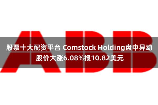 股票十大配资平台 Comstock Holding盘中异动 股价大涨6.08%报10.82美元