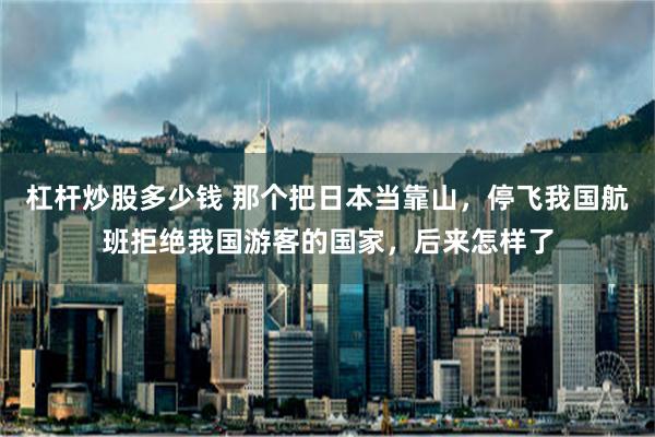 杠杆炒股多少钱 那个把日本当靠山，停飞我国航班拒绝我国游客的国家，后来怎样了