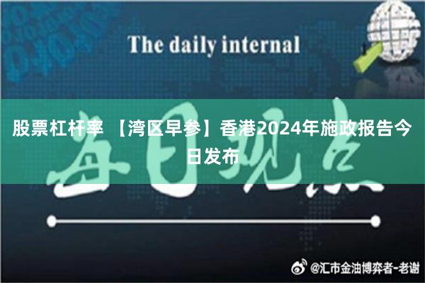 股票杠杆率 【湾区早参】香港2024年施政报告今日发布