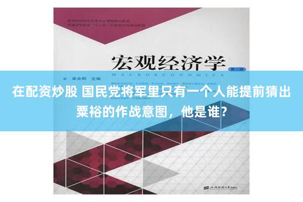 在配资炒股 国民党将军里只有一个人能提前猜出粟裕的作战意图，他是谁？