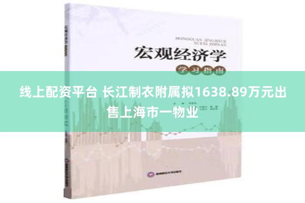 线上配资平台 长江制衣附属拟1638.89万元出售上海市一物业