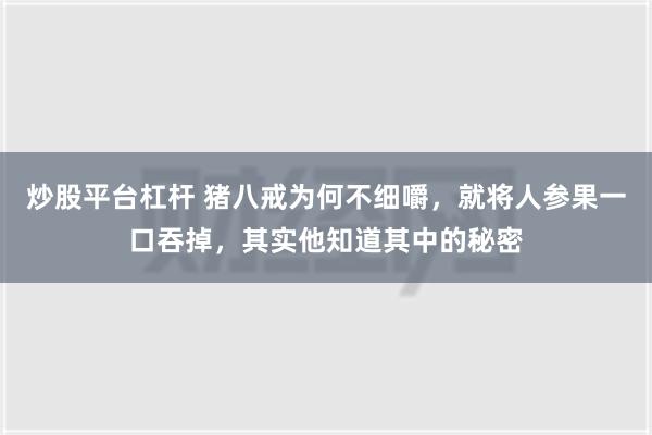 炒股平台杠杆 猪八戒为何不细嚼，就将人参果一口吞掉，其实他知道其中的秘密