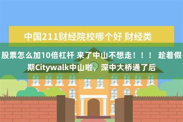 股票怎么加10倍杠杆 来了中山不想走！！！ 趁着假期Citywalk中山啦，深中大桥通了后