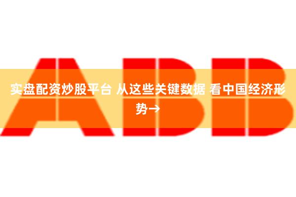 实盘配资炒股平台 从这些关键数据 看中国经济形势→