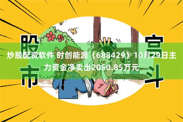 炒股配资软件 时创能源（688429）10月29日主力资金净卖出2050.85万元