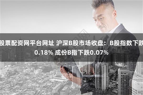 股票配资网平台网址 沪深B股市场收盘：B股指数下跌0.18% 成份B指下跌0.07%