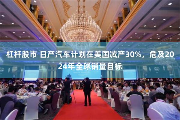 杠杆股市 日产汽车计划在美国减产30%，危及2024年全球销量目标