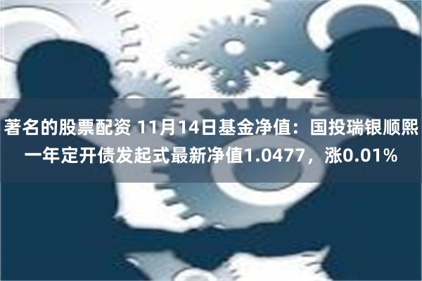 著名的股票配资 11月14日基金净值：国投瑞银顺熙一年定开债发起式最新净值1.0477，涨0.01%