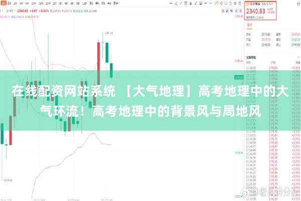 在线配资网站系统 【大气地理】高考地理中的大气环流！高考地理中的背景风与局地风