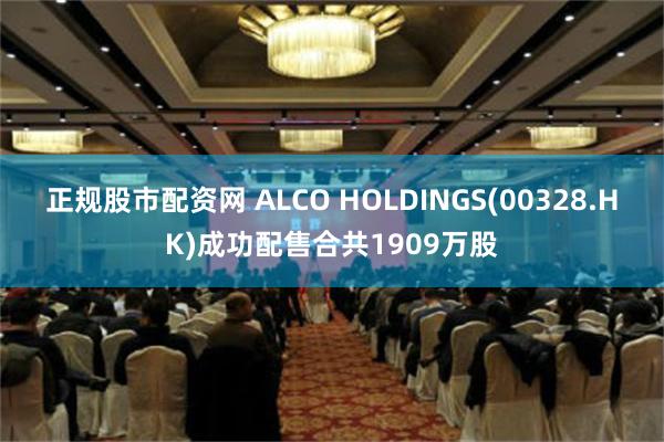 正规股市配资网 ALCO HOLDINGS(00328.HK)成功配售合共1909万股