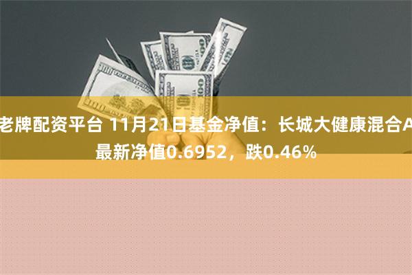 老牌配资平台 11月21日基金净值：长城大健康混合A最新净值0.6952，跌0.46%