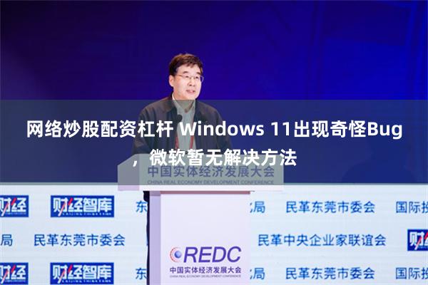 网络炒股配资杠杆 Windows 11出现奇怪Bug，微软暂无解决方法