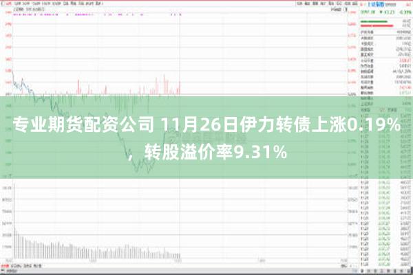 专业期货配资公司 11月26日伊力转债上涨0.19%，转股溢价率9.31%