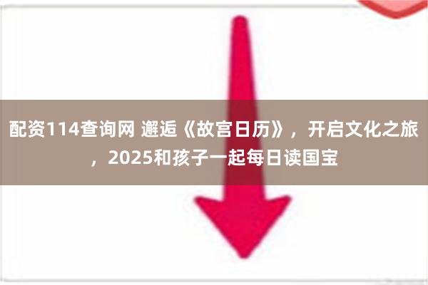 配资114查询网 邂逅《故宫日历》，开启文化之旅，2025和孩子一起每日读国宝