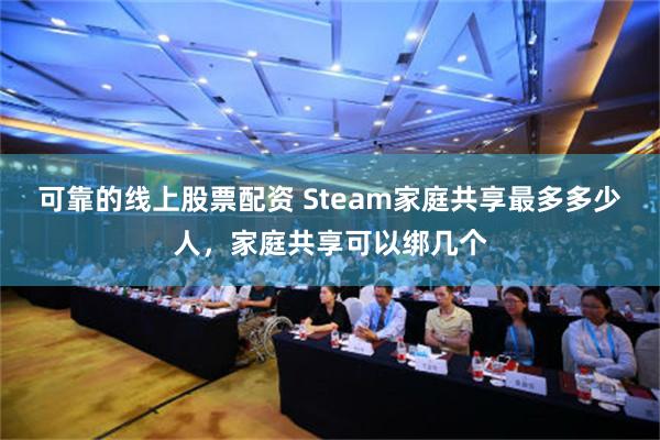 可靠的线上股票配资 Steam家庭共享最多多少人，家庭共享可以绑几个