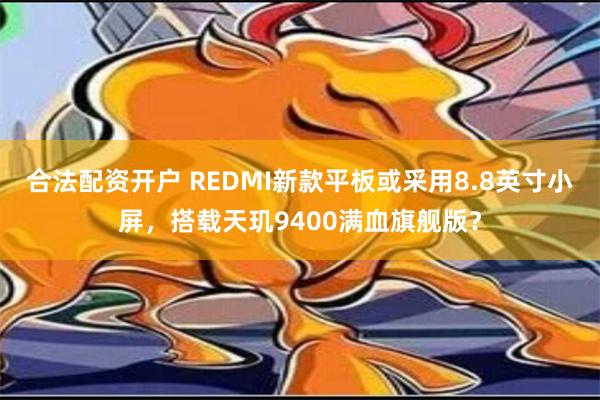 合法配资开户 REDMI新款平板或采用8.8英寸小屏，搭载天玑9400满血旗舰版？