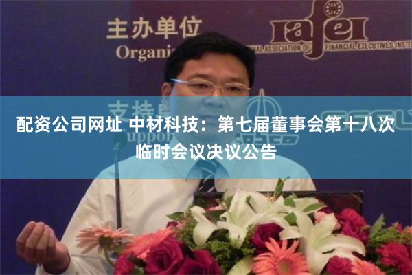 配资公司网址 中材科技：第七届董事会第十八次临时会议决议公告