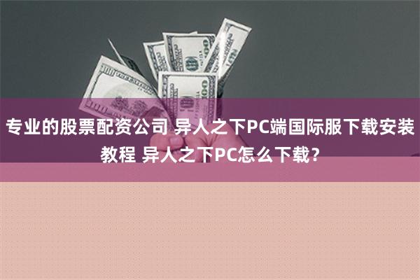 专业的股票配资公司 异人之下PC端国际服下载安装教程 异人之下PC怎么下载？