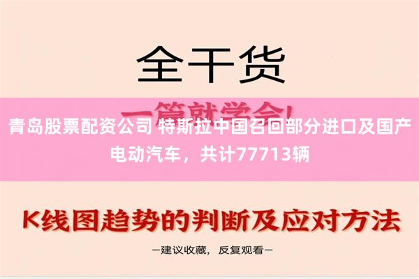 青岛股票配资公司 特斯拉中国召回部分进口及国产电动汽车，共计77713辆