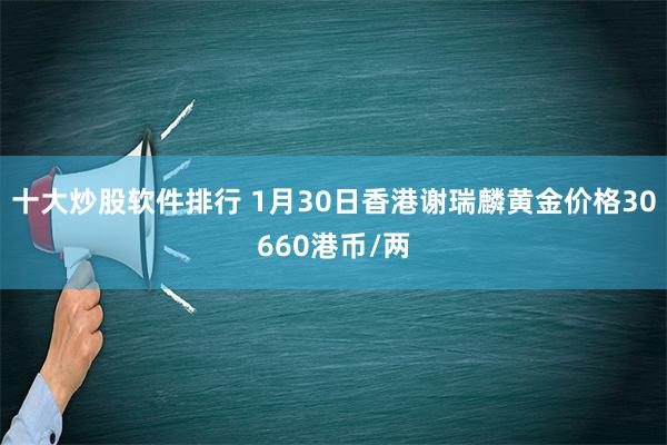 十大炒股软件排行 1月30日香港谢瑞麟黄金价格30660港币/两