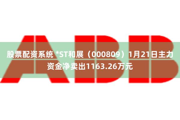 股票配资系统 *ST和展（000809）1月21日主力资金净卖出1163.26万元