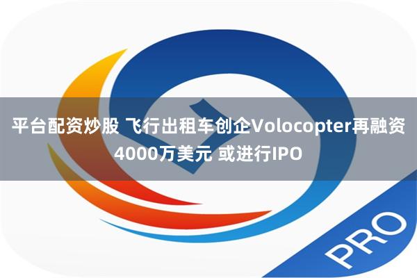 平台配资炒股 飞行出租车创企Volocopter再融资4000万美元 或进行IPO