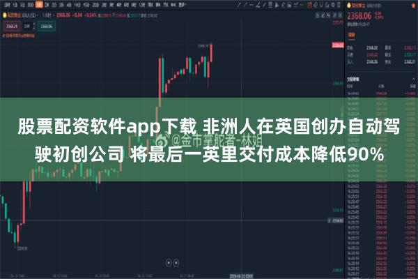 股票配资软件app下载 非洲人在英国创办自动驾驶初创公司 将最后一英里交付成本降低90%